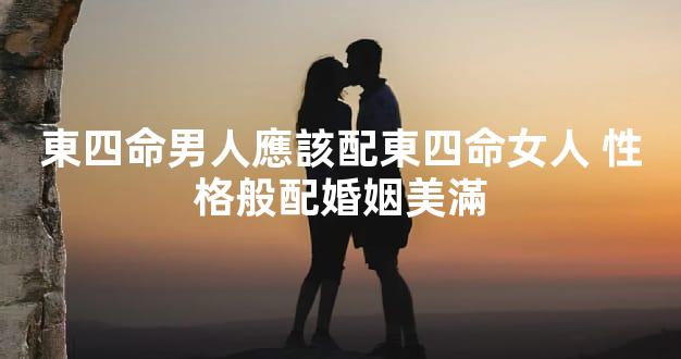 東四命男人應該配東四命女人 性格般配婚姻美滿